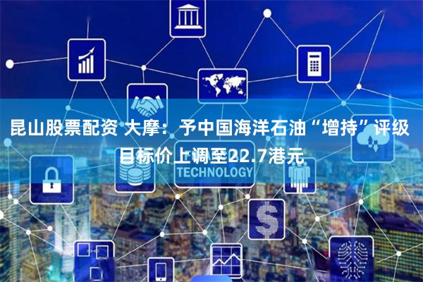 昆山股票配资 大摩：予中国海洋石油“增持”评级 目标价上调至22.7港元