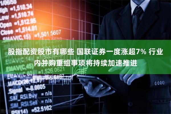 股指配资股市有哪些 国联证券一度涨超7% 行业内并购重组事项将持续加速推进