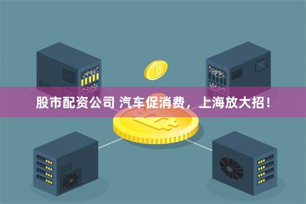 股市配资公司 汽车促消费，上海放大招！