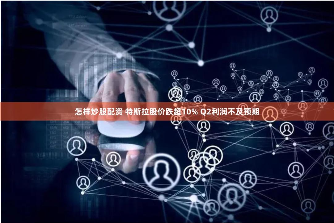 怎样炒股配资 特斯拉股价跌超10% Q2利润不及预期