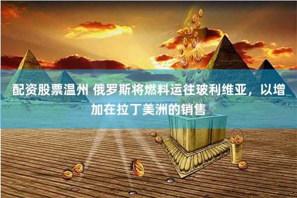 配资股票温州 俄罗斯将燃料运往玻利维亚，以增加在拉丁美洲的销售
