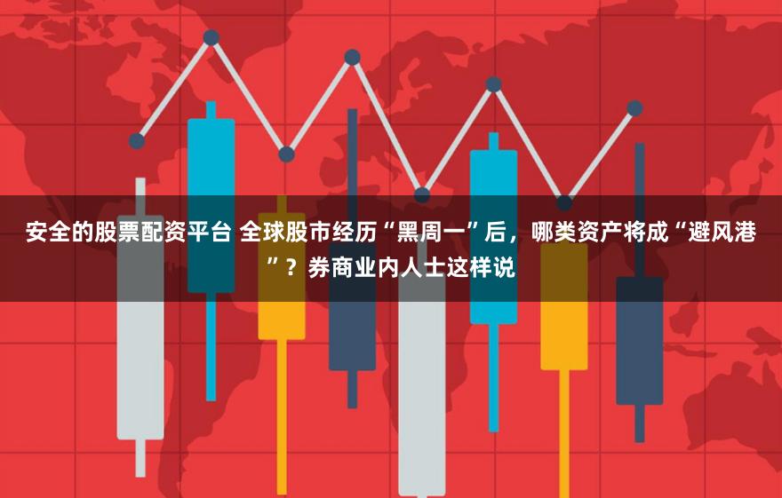 安全的股票配资平台 全球股市经历“黑周一”后，哪类资产将成“避风港”？券商业内人士这样说