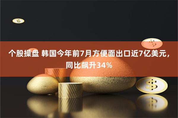 个股操盘 韩国今年前7月方便面出口近7亿美元，同比飙升34%
