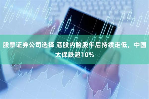 股票证券公司选择 港股内险股午后持续走低，中国太保跌超10%