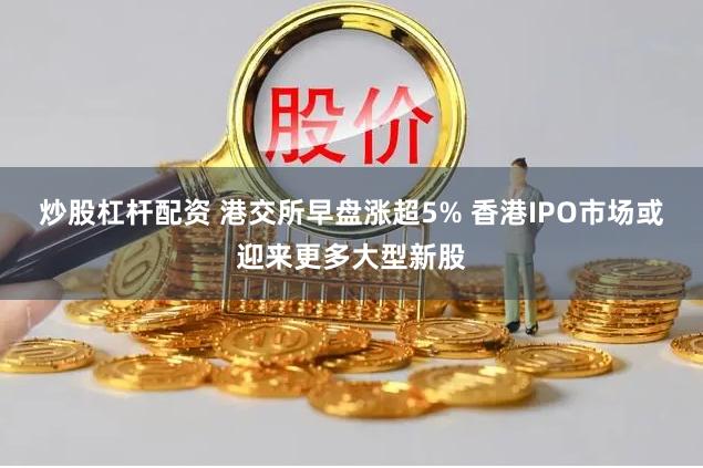炒股杠杆配资 港交所早盘涨超5% 香港IPO市场或迎来更多大型新股