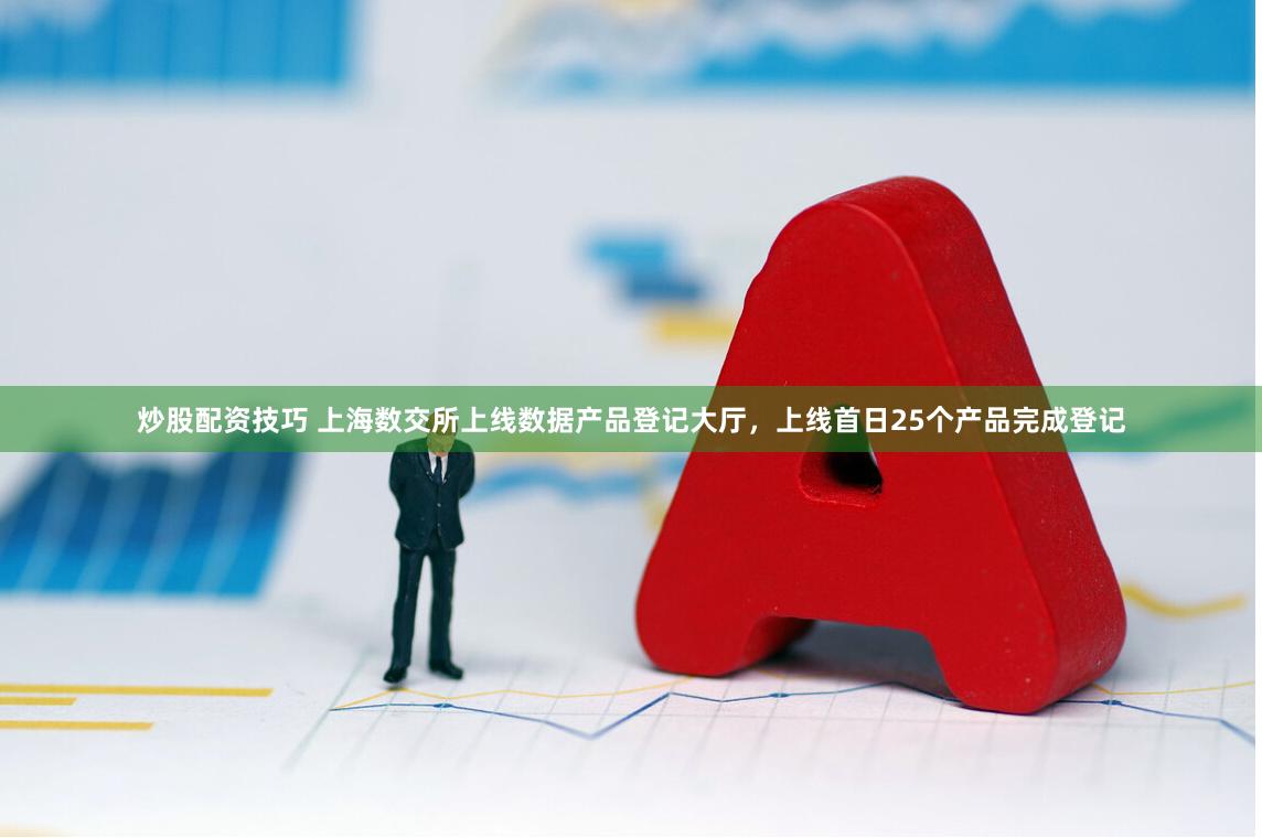 炒股配资技巧 上海数交所上线数据产品登记大厅，上线首日25个产品完成登记