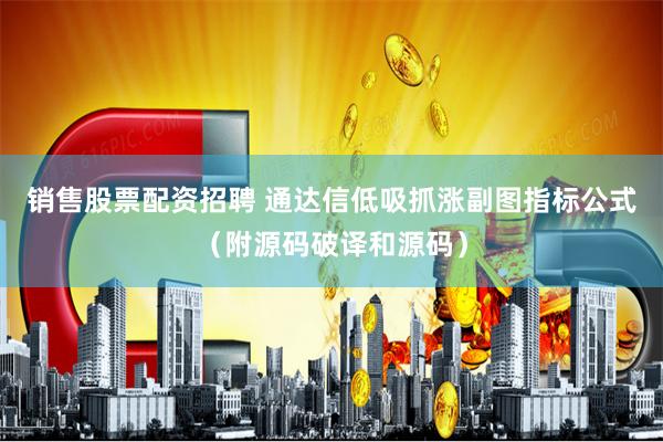 销售股票配资招聘 通达信低吸抓涨副图指标公式（附源码破译和源码）