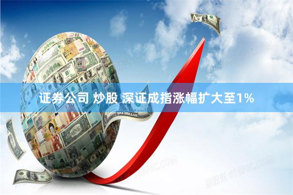 证券公司 炒股 深证成指涨幅扩大至1%