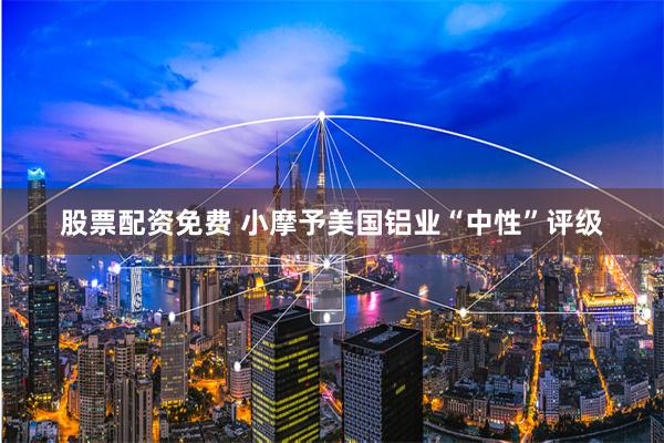 股票配资免费 小摩予美国铝业“中性”评级