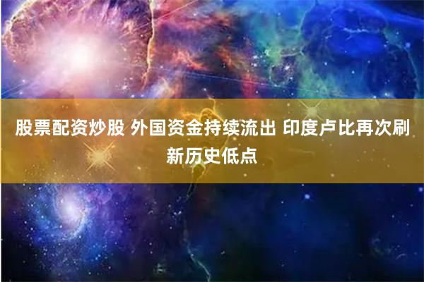 股票配资炒股 外国资金持续流出 印度卢比再次刷新历史低点