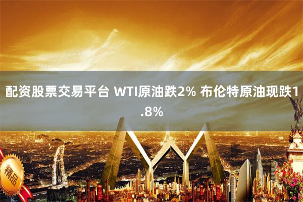 配资股票交易平台 WTI原油跌2% 布伦特原油现跌1.8%