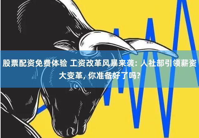 股票配资免费体验 工资改革风暴来袭: 人社部引领薪资大变革, 你准备好了吗?
