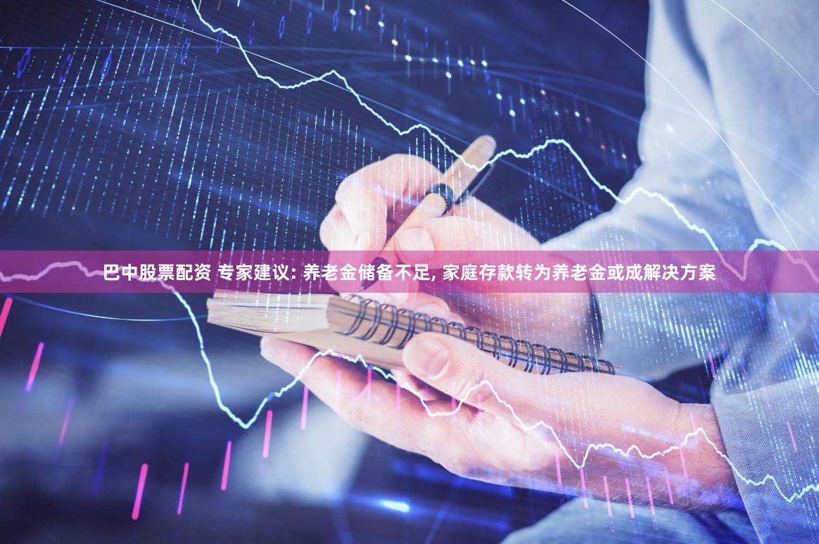巴中股票配资 专家建议: 养老金储备不足, 家庭存款转为养老金或成解决方案