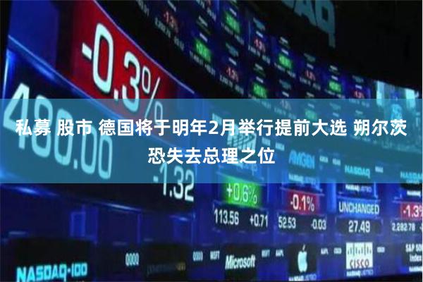 私募 股市 德国将于明年2月举行提前大选 朔尔茨恐失去总理之位