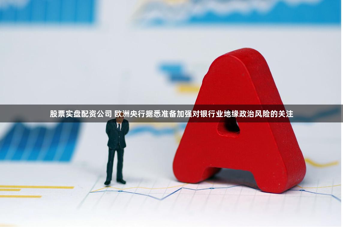 股票实盘配资公司 欧洲央行据悉准备加强对银行业地缘政治风险的关注