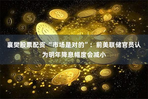 襄樊股票配资 “市场是对的”：前美联储官员认为明年降息幅度会减小