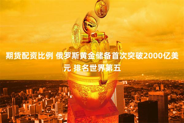期货配资比例 俄罗斯黄金储备首次突破2000亿美元 排名世界第五