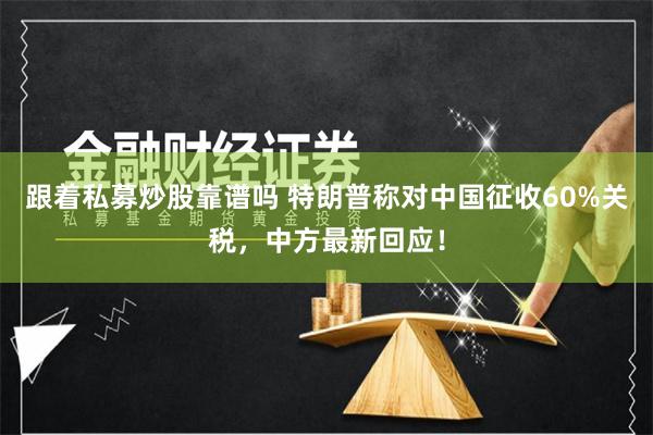 跟着私募炒股靠谱吗 特朗普称对中国征收60%关税，中方最新回应！