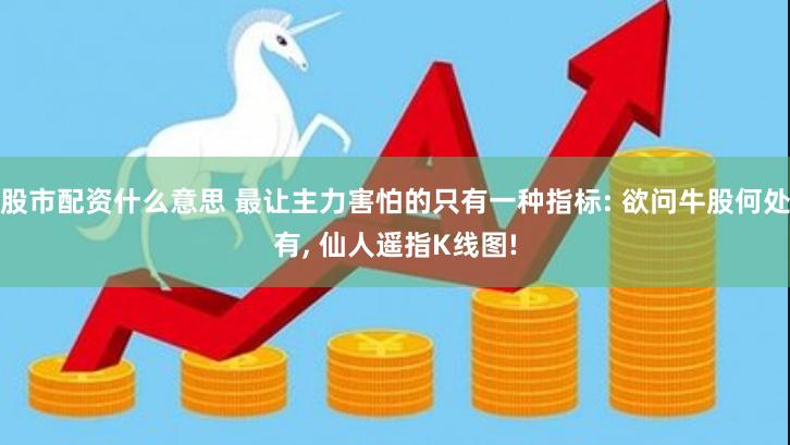 股市配资什么意思 最让主力害怕的只有一种指标: 欲问牛股何处有, 仙人遥指K线图!