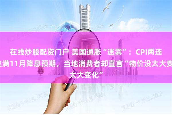 在线炒股配资门户 美国通胀“迷雾”：CPI两连降拉满11月降息预期，当地消费者却直言“物价没太大变化”