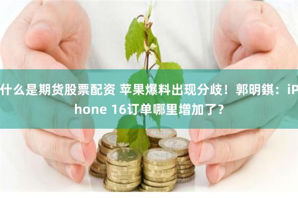 什么是期货股票配资 苹果爆料出现分歧！郭明錤：iPhone 16订单哪里增加了？