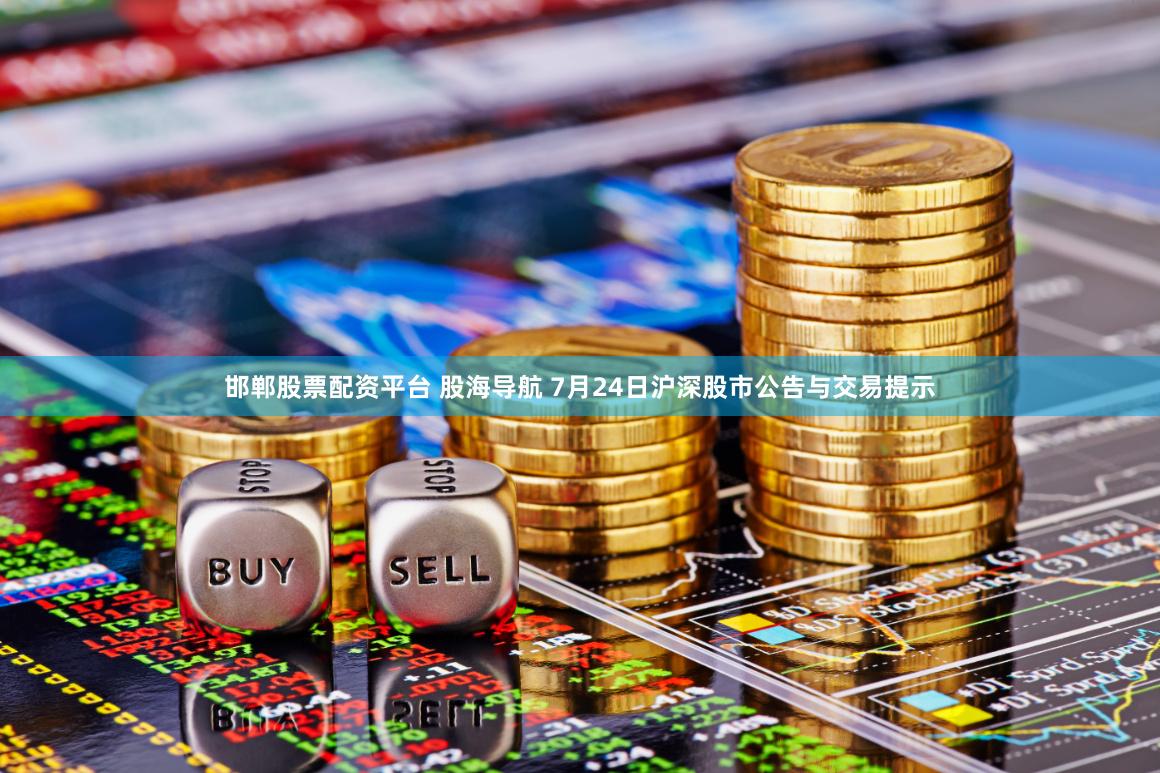 邯郸股票配资平台 股海导航 7月24日沪深股市公告与交易提示
