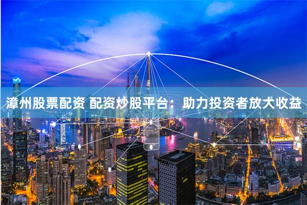 漳州股票配资 配资炒股平台：助力投资者放大收益