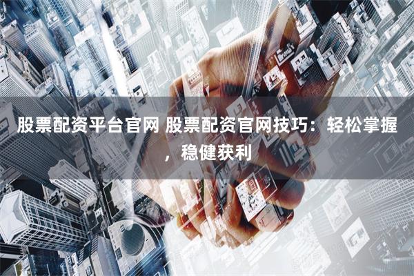 股票配资平台官网 股票配资官网技巧：轻松掌握，稳健获利