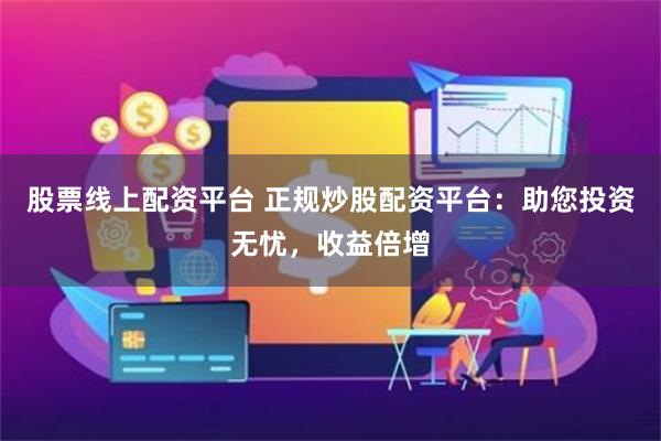 股票线上配资平台 正规炒股配资平台：助您投资无忧，收益倍增