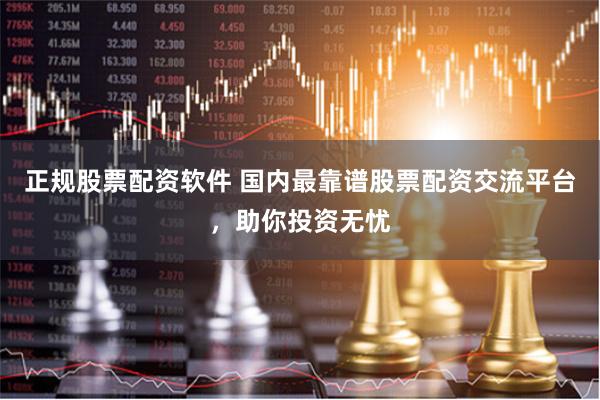 正规股票配资软件 国内最靠谱股票配资交流平台，助你投资无忧