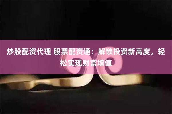 炒股配资代理 股票配资通：解锁投资新高度，轻松实现财富增值