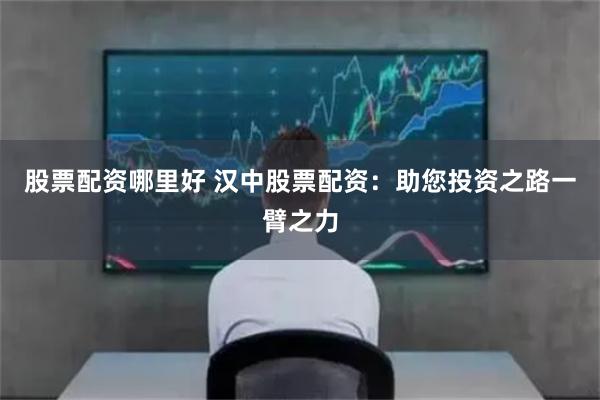 股票配资哪里好 汉中股票配资：助您投资之路一臂之力