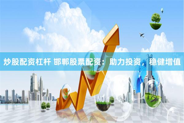 炒股配资杠杆 邯郸股票配资：助力投资，稳健增值
