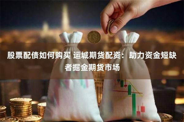 股票配债如何购买 运城期货配资：助力资金短缺者掘金期货市场