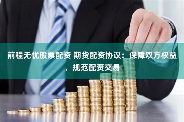 前程无忧股票配资 期货配资协议：保障双方权益，规范配资交易