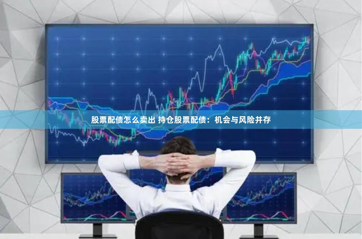 股票配债怎么卖出 持仓股票配债：机会与风险并存