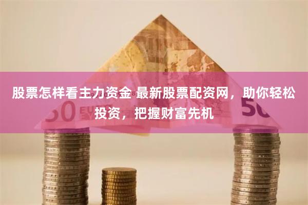 股票怎样看主力资金 最新股票配资网，助你轻松投资，把握财富先机