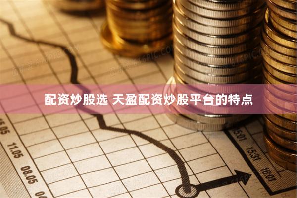 配资炒股选 天盈配资炒股平台的特点
