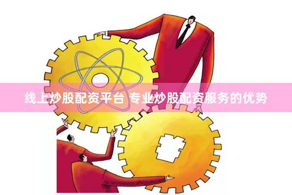 线上炒股配资平台 专业炒股配资服务的优势