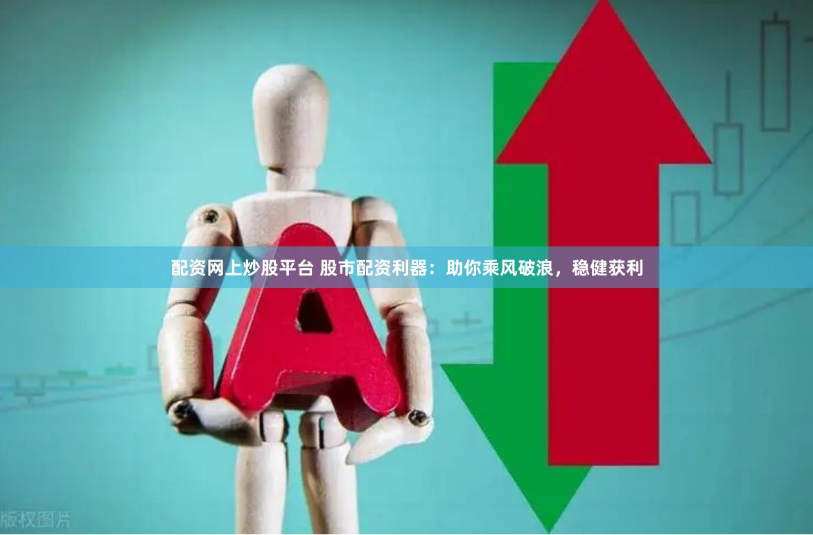 配资网上炒股平台 股市配资利器：助你乘风破浪，稳健获利