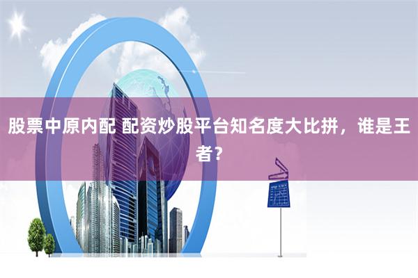股票中原内配 配资炒股平台知名度大比拼，谁是王者？