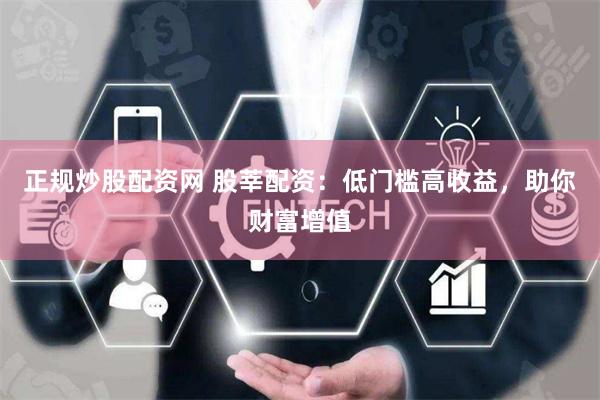 正规炒股配资网 股莘配资：低门槛高收益，助你财富增值