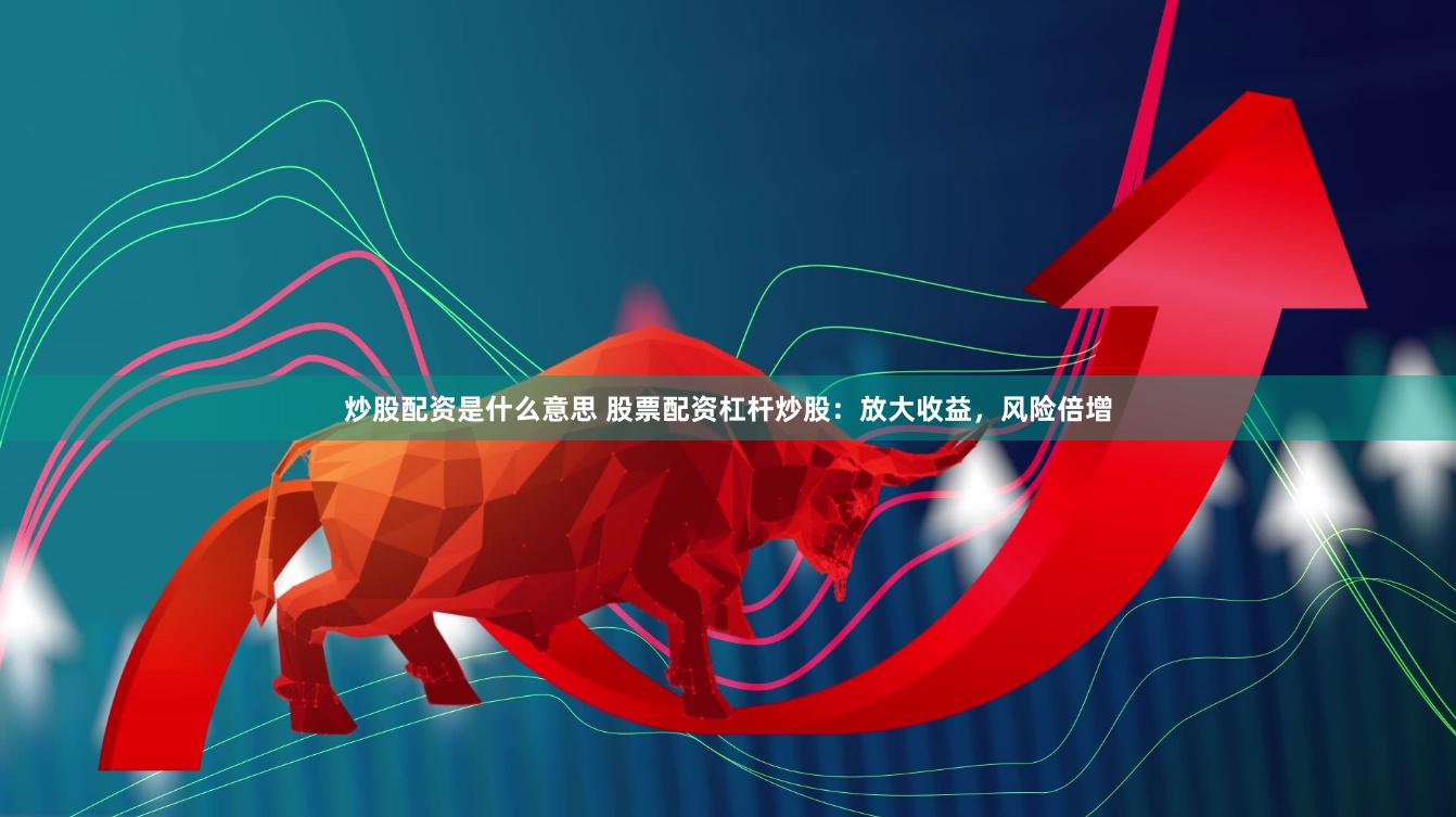 炒股配资是什么意思 股票配资杠杆炒股：放大收益，风险倍增