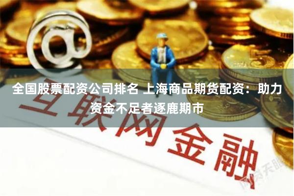 全国股票配资公司排名 上海商品期货配资：助力资金不足者逐鹿期市