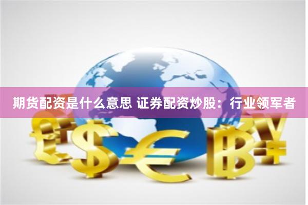 期货配资是什么意思 证券配资炒股：行业领军者