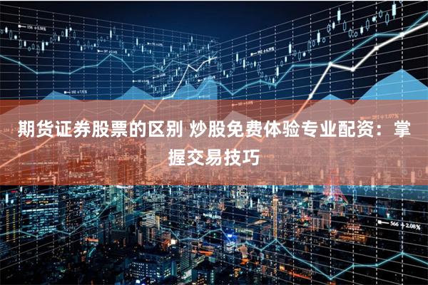 期货证券股票的区别 炒股免费体验专业配资：掌握交易技巧