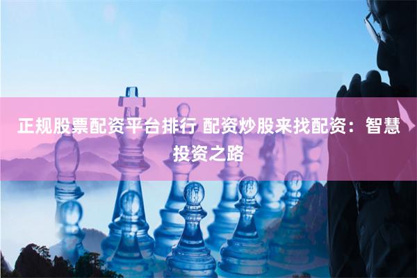 正规股票配资平台排行 配资炒股来找配资：智慧投资之路
