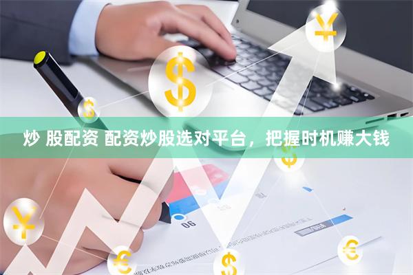 炒 股配资 配资炒股选对平台，把握时机赚大钱
