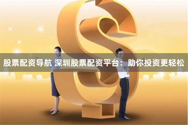 股票配资导航 深圳股票配资平台：助你投资更轻松