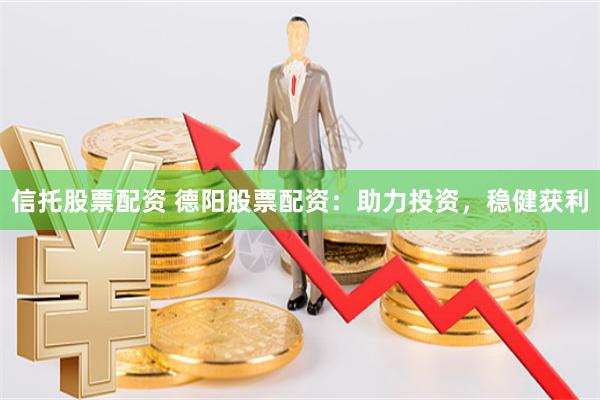 信托股票配资 德阳股票配资：助力投资，稳健获利
